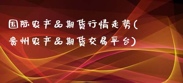 国际农产品期货行情走势(贵州农产品期货交易平台)