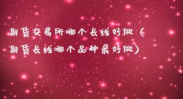 期货交易所哪个长线好做（期货长线哪个品种最好做）