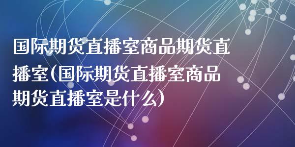 国际期货直播室商品期货直播室(国际期货直播室商品期货直播室是什么)