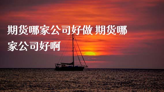 期货哪家公司好做 期货哪家公司好啊