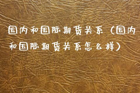 国内和国际期货关系（国内和国际期货关系怎么样）