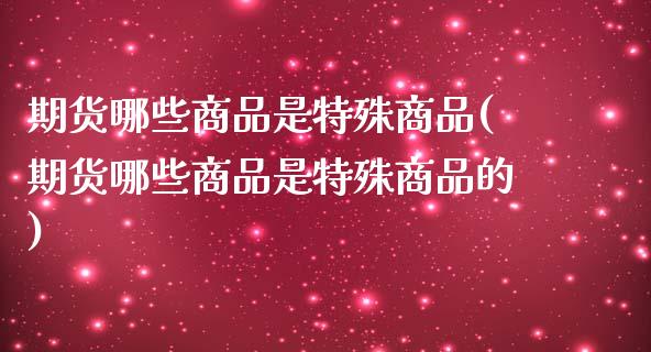期货哪些商品是特殊商品(期货哪些商品是特殊商品的)