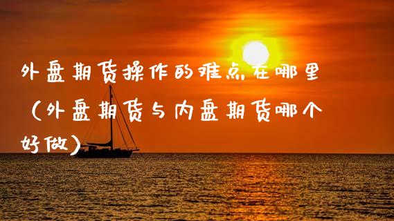 外盘期货操作的难点在哪里（外盘期货与内盘期货哪个好做）