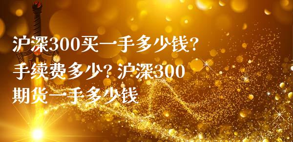 沪深300买一手多少钱?手续费多少? 沪深300期货一手多少钱