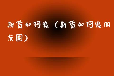 期货如何发（期货如何发朋友圈）
