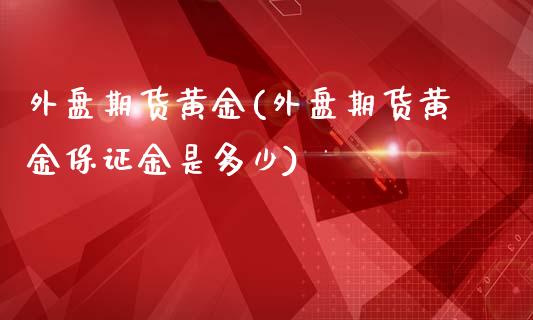 外盘期货黄金(外盘期货黄金保证金是多少)