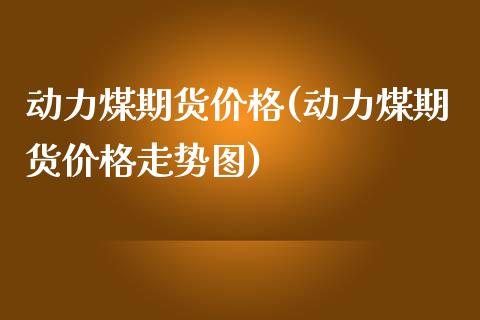 动力煤期货价格(动力煤期货价格走势图)