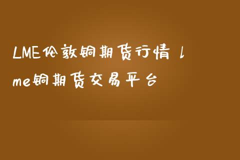 LME伦敦铜期货行情 lme铜期货交易平台