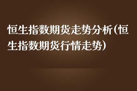 恒生指数期货走势分析(恒生指数期货行情走势)