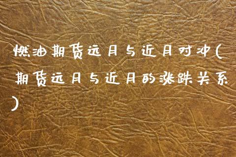 燃油期货远月与近月对冲(期货远月与近月的涨跌关系)