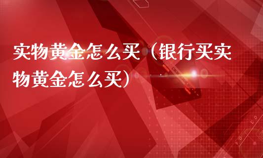 实物黄金怎么买（银行买实物黄金怎么买）