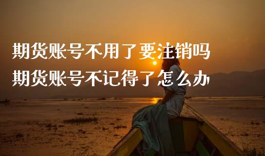 期货账号不用了要注销吗 期货账号不记得了怎么办