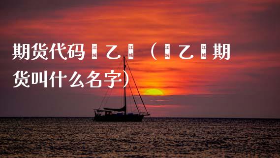 期货代码苯乙烯（苯乙烯期货叫什么名字）