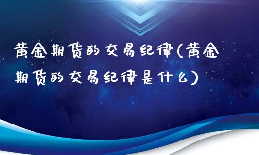 黄金期货的交易纪律(黄金期货的交易纪律是什么)