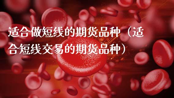 适合做短线的期货品种（适合短线交易的期货品种）