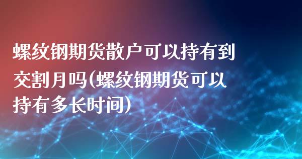 螺纹钢期货散户可以持有到交割月吗(螺纹钢期货可以持有多长时间)