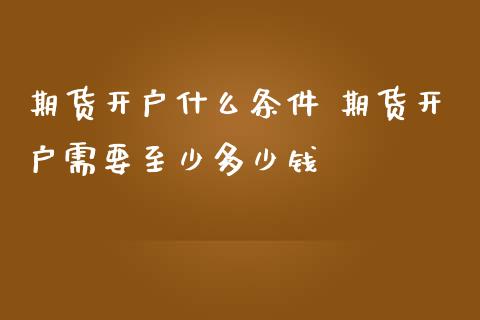 期货开户什么条件 期货开户需要至少多少钱