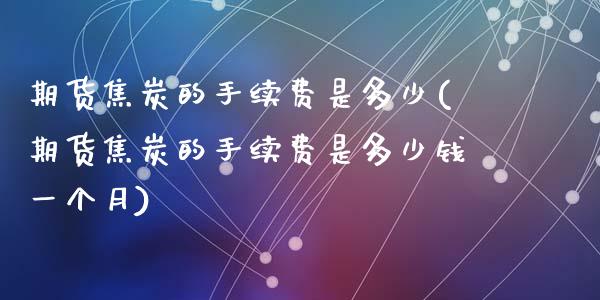 期货焦炭的手续费是多少(期货焦炭的手续费是多少钱一个月)