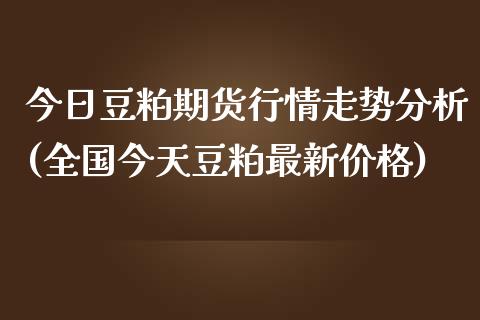 今日豆粕期货行情走势分析(全国今天豆粕最新价格)