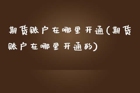 期货账户在哪里开通(期货账户在哪里开通的)