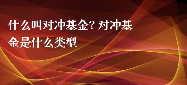 什么叫对冲基金? 对冲基金是什么类型