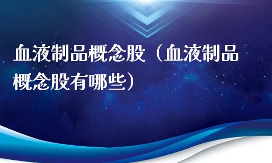 血液制品概念股（血液制品概念股有哪些）