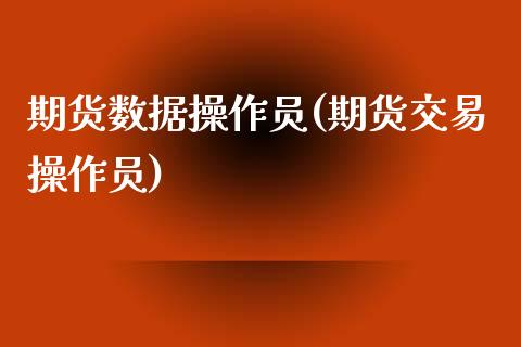期货数据操作员(期货交易操作员)