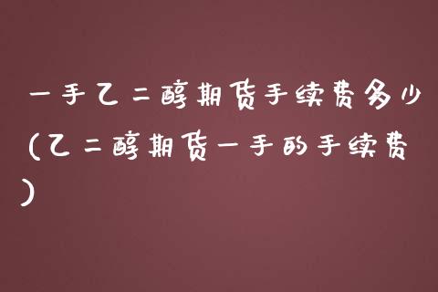 一手乙二醇期货手续费多少(乙二醇期货一手的手续费)