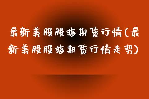 最新美股股指期货行情(最新美股股指期货行情走势)