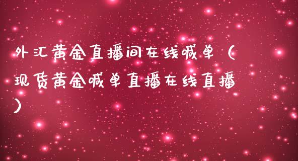 外汇黄金直播间在线喊单（现货黄金喊单直播在线直播）