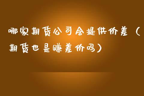 哪家期货公司会提供价差（期货也是赚差价吗）_https://www.dglong8.com_股票理财_第1张