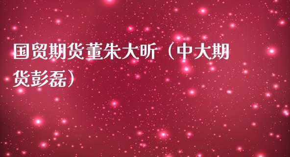 国贸期货董朱大昕（中大期货彭磊）