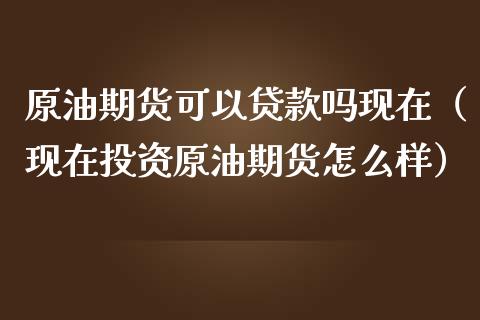 原油期货可以贷款吗现在（现在投资原油期货怎么样）