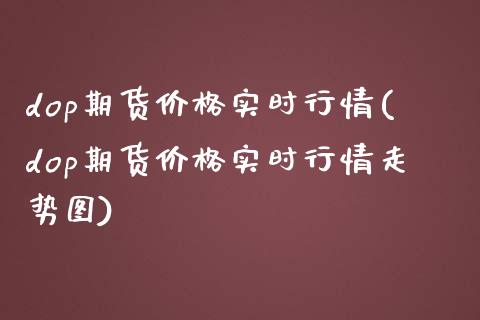 dop期货价格实时行情(dop期货价格实时行情走势图)