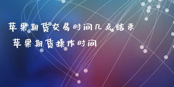 苹果期货交易时间几点结束 苹果期货操作时间