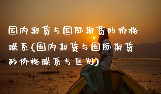 国内期货与国际期货的价格联系(国内期货与国际期货的价格联系与区别)