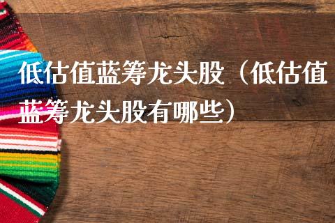 低估值蓝筹龙头股（低估值蓝筹龙头股有哪些）_https://www.dglong8.com_财经要闻_第1张