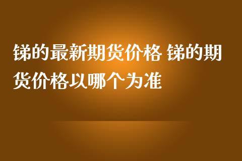 锑的最新期货价格 锑的期货价格以哪个为准