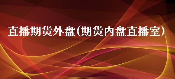 直播期货外盘(期货内盘直播室)