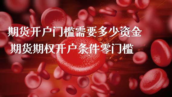 期货开户门槛需要多少资金 期货期权开户条件零门槛