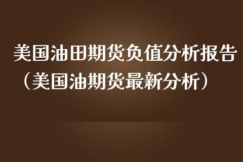 美国油田期货负值分析报告（美国油期货最新分析）