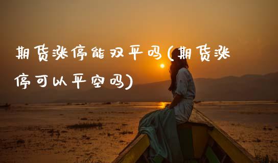 期货涨停能双平吗(期货涨停可以平空吗)