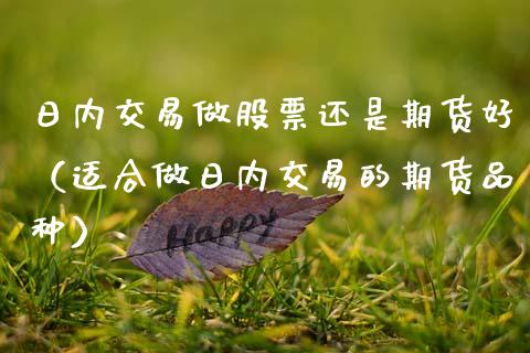 日内交易做股票还是期货好（适合做日内交易的期货品种）