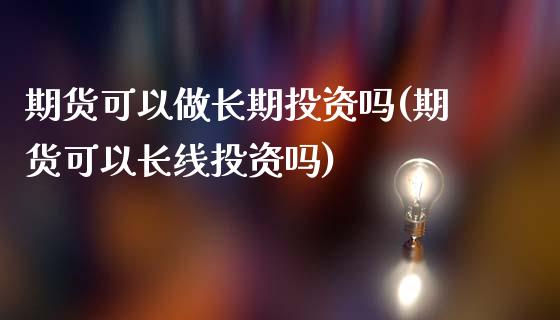期货可以做长期投资吗(期货可以长线投资吗)