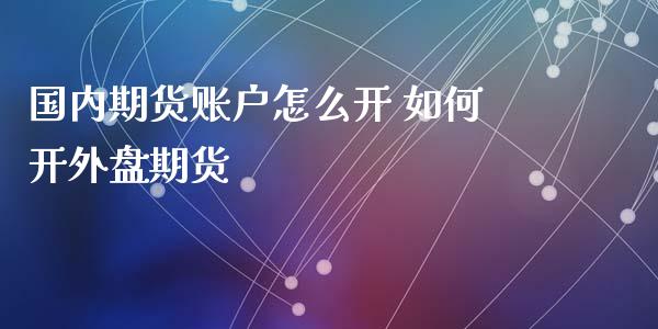 国内期货账户怎么开 如何开外盘期货