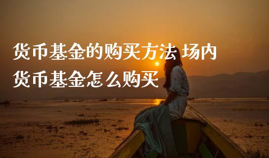 货币基金的购买方法 场内货币基金怎么购买