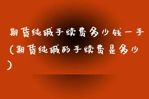 期货纯碱手续费多少钱一手(期货纯碱的手续费是多少)