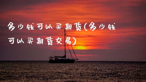 多少钱可以买期货(多少钱可以买期货交易)