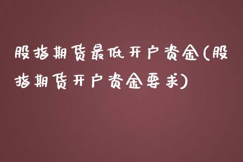 股指期货最低开户资金(股指期货开户资金要求)