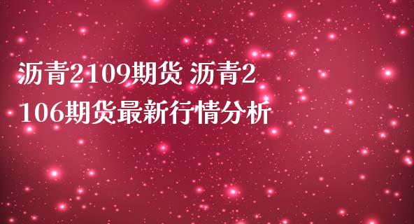 沥青2109期货 沥青2106期货最新行情分析